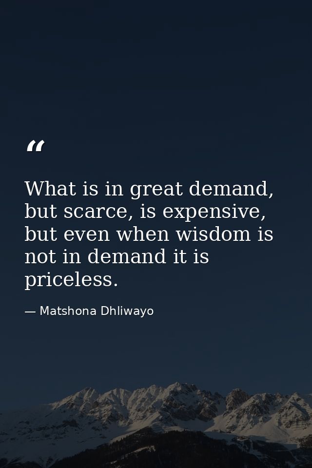 What is in great demand, but scarce, is expensive, but even when wisdom is not in demand it is priceless. — Matshona Dhliwayo