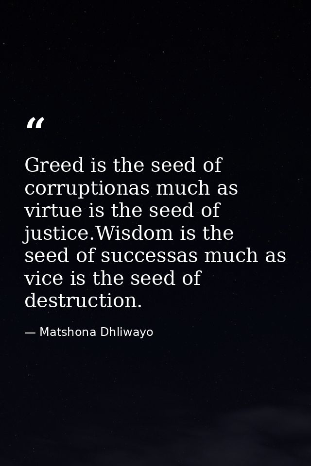 Greed is the seed of corruptionas much as virtue is the seed of justice.Wisdom is the seed of successas much as vice is  — Matshona Dhliwayo