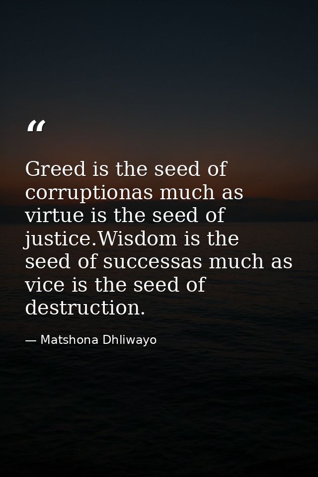 Greed is the seed of corruptionas much as virtue is the seed of justice.Wisdom is the seed of successas much as vice is  — Matshona Dhliwayo