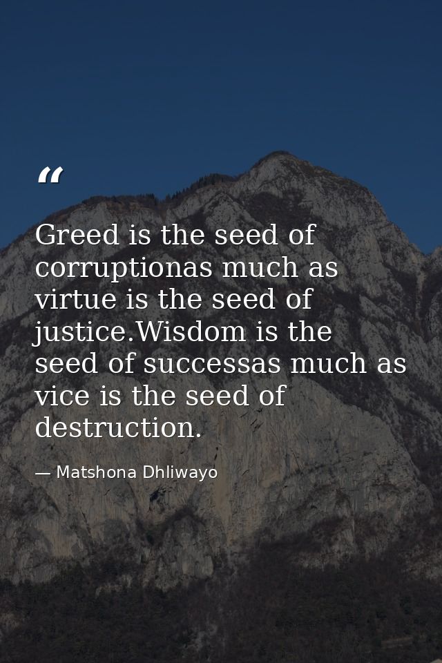 Greed is the seed of corruptionas much as virtue is the seed of justice.Wisdom is the seed of successas much as vice is  — Matshona Dhliwayo