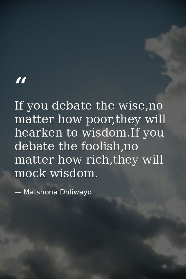 If you debate the wise,no matter how poor,they will hearken to wisdom.If you debate the foolish,no matter how rich,they  — Matshona Dhliwayo