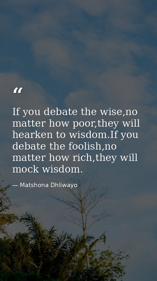 If you debate the wise,no matter how poor,they will hearken to wisdom.If you debate the foolish,no matter how rich,they  — Matshona Dhliwayo
