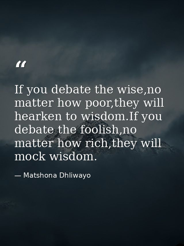 If you debate the wise,no matter how poor,they will hearken to wisdom.If you debate the foolish,no matter how rich,they  — Matshona Dhliwayo