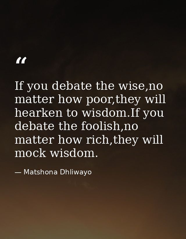If you debate the wise,no matter how poor,they will hearken to wisdom.If you debate the foolish,no matter how rich,they  — Matshona Dhliwayo