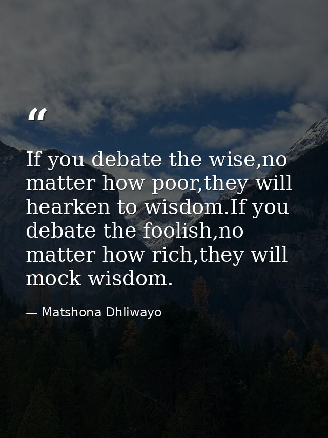 If you debate the wise,no matter how poor,they will hearken to wisdom.If you debate the foolish,no matter how rich,they  — Matshona Dhliwayo