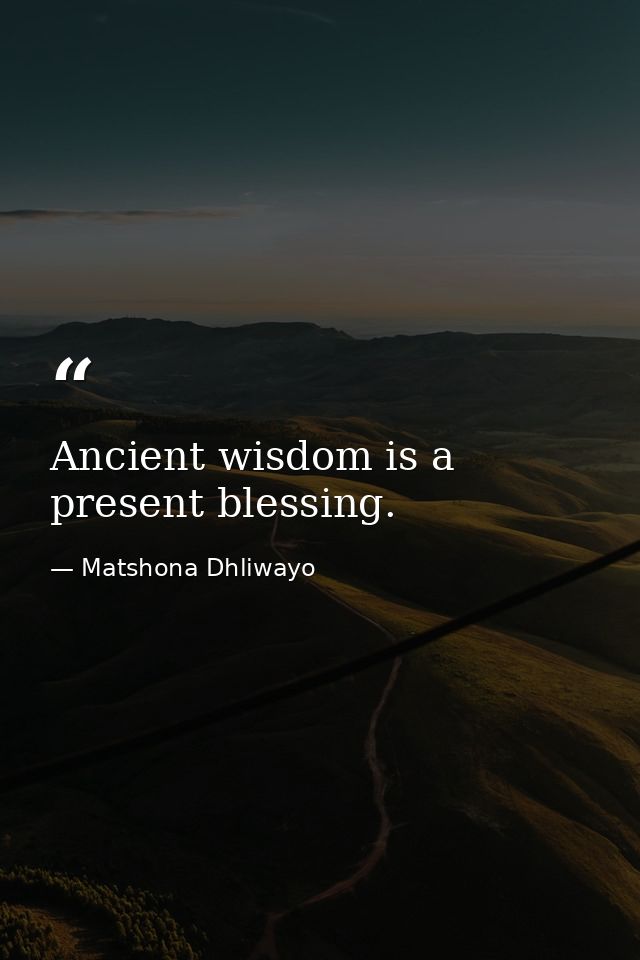 Ancient wisdom is a present blessing. — Matshona Dhliwayo