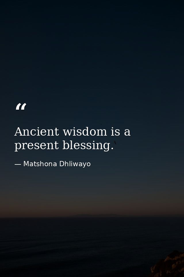Ancient wisdom is a present blessing. — Matshona Dhliwayo