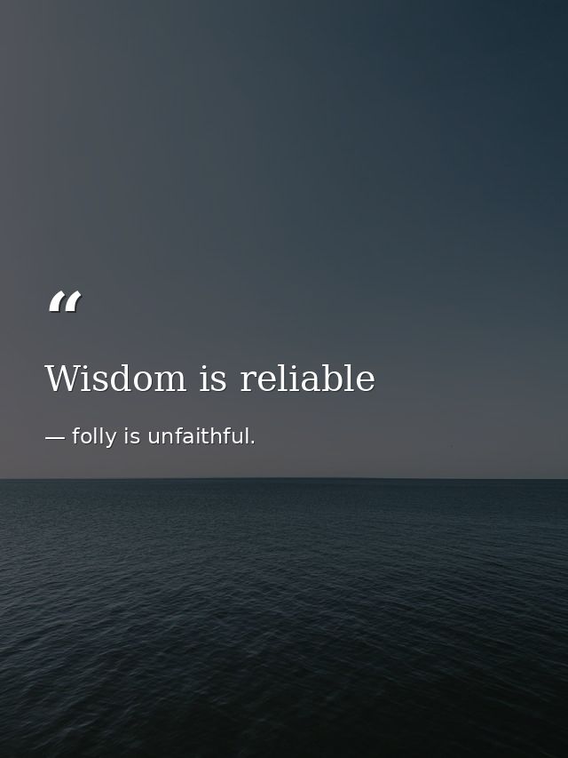 Wisdom is reliable — folly is unfaithful.