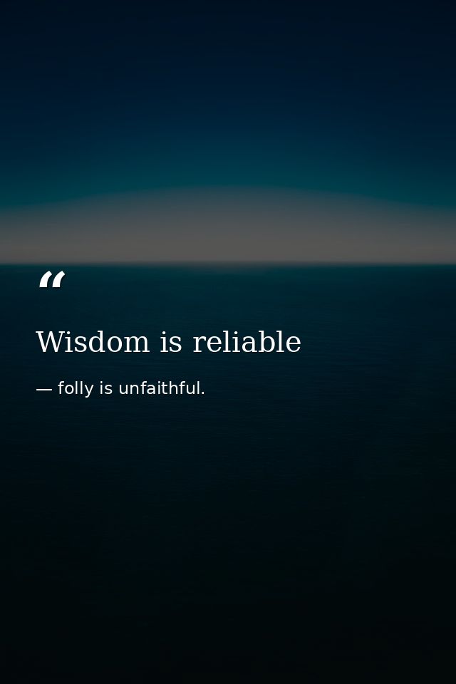 Wisdom is reliable — folly is unfaithful.