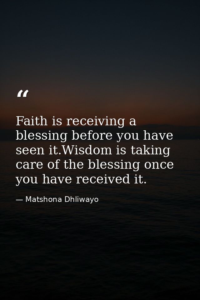 Faith is receiving a blessing before you have seen it.Wisdom is taking care of the blessing once you have received it. — Matshona Dhliwayo