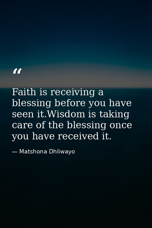 Faith is receiving a blessing before you have seen it.Wisdom is taking care of the blessing once you have received it. — Matshona Dhliwayo