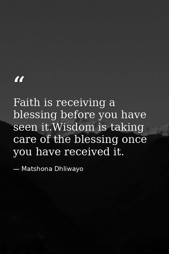 Faith is receiving a blessing before you have seen it.Wisdom is taking care of the blessing once you have received it. — Matshona Dhliwayo