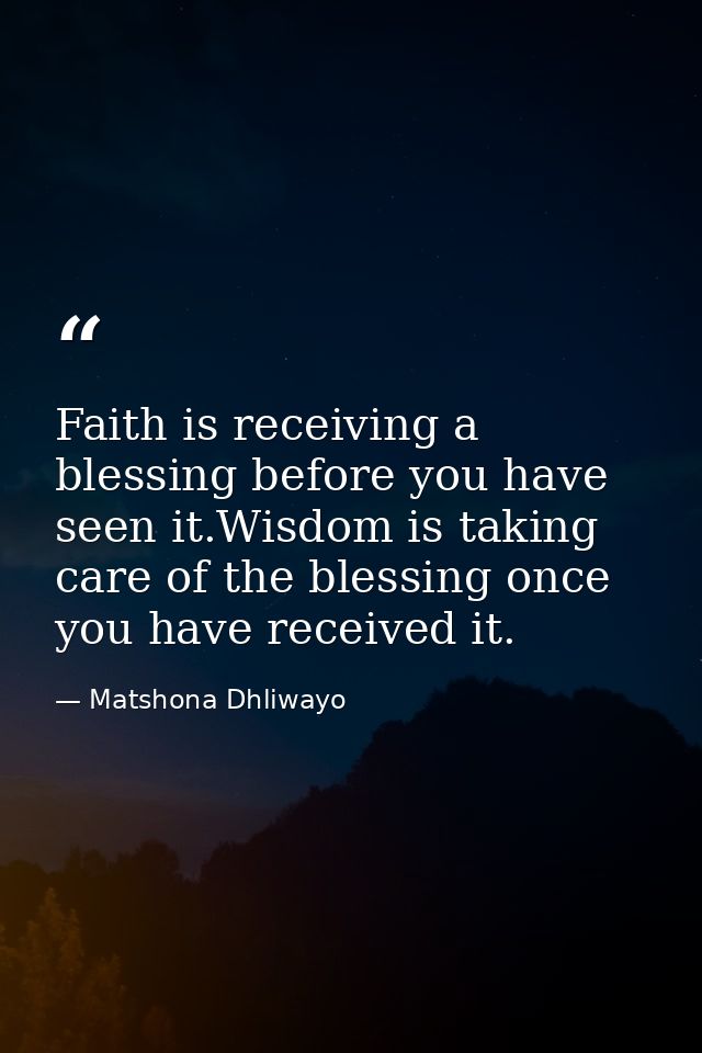 Faith is receiving a blessing before you have seen it.Wisdom is taking care of the blessing once you have received it. — Matshona Dhliwayo
