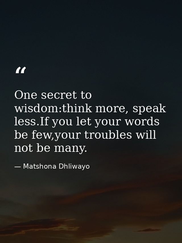 One secret to wisdom:think more, speak less.If you let your words be few,your troubles will not be many. — Matshona Dhliwayo