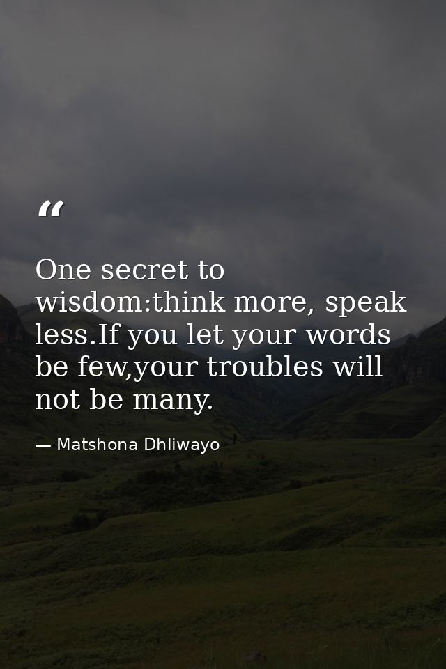 One secret to wisdom:think more, speak less.If you let your words be few,your troubles will not be many. — Matshona Dhliwayo
