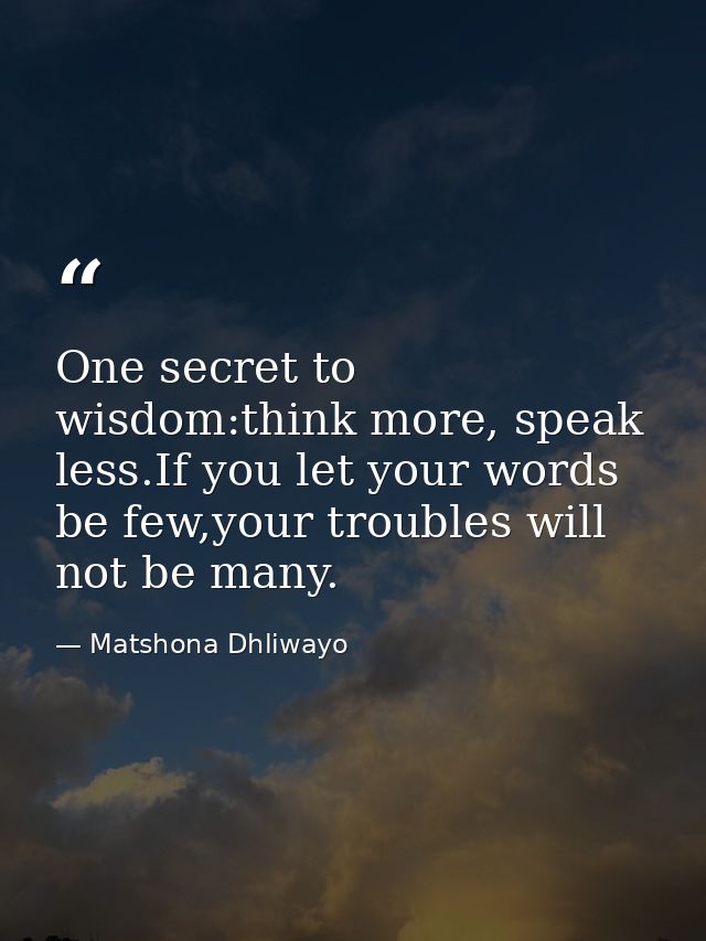 One secret to wisdom:think more, speak less.If you let your words be few,your troubles will not be many. — Matshona Dhliwayo