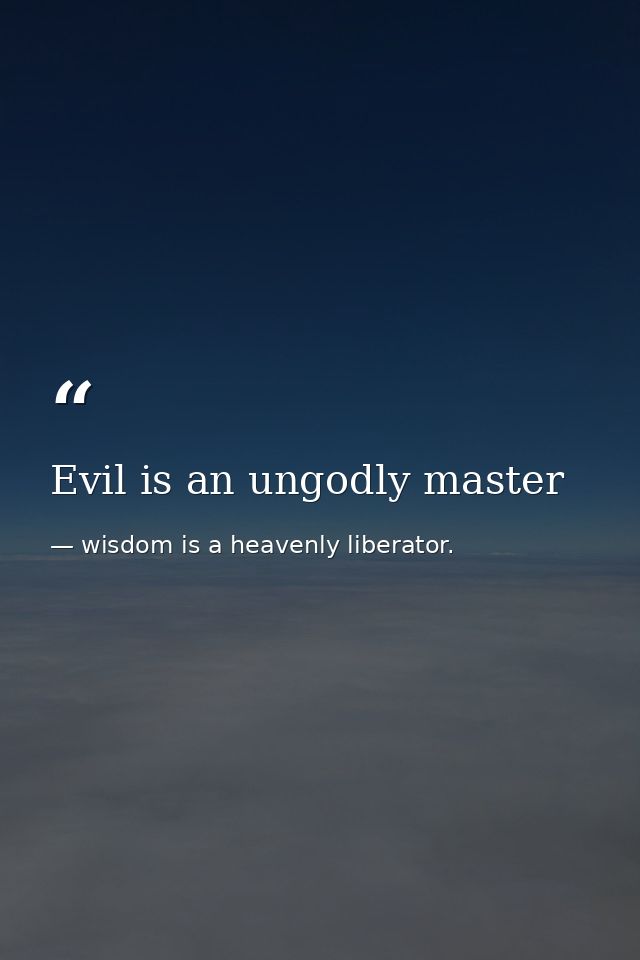 Evil is an ungodly master — wisdom is a heavenly liberator.