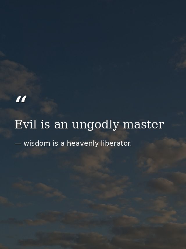 Evil is an ungodly master — wisdom is a heavenly liberator.