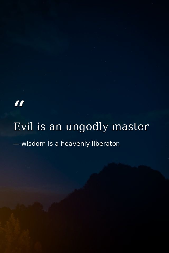 Evil is an ungodly master — wisdom is a heavenly liberator.