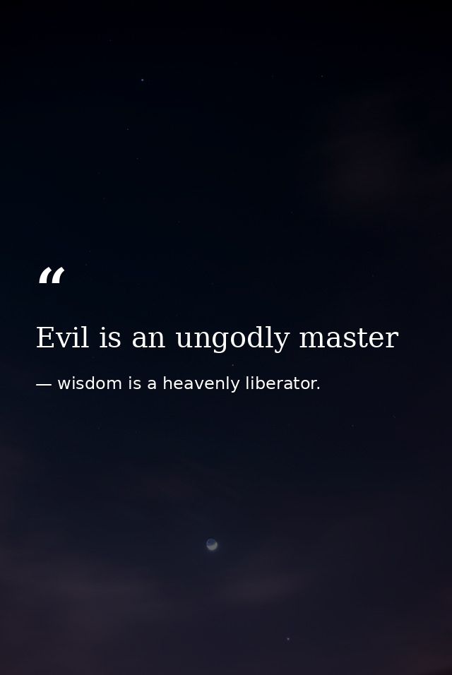 Evil is an ungodly master — wisdom is a heavenly liberator.