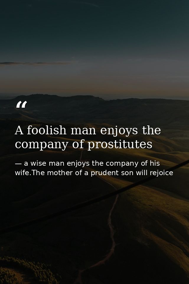 A foolish man enjoys the company of prostitutes — a wise man enjoys the company of his wife.The mother of a prudent son will rejoice