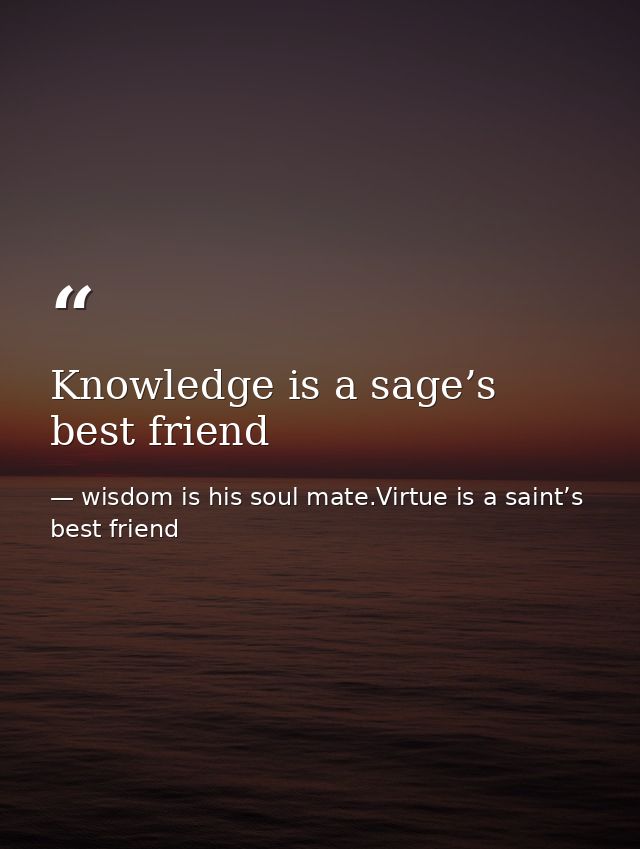Knowledge is a sage’s best friend — wisdom is his soul mate.Virtue is a saint’s best friend