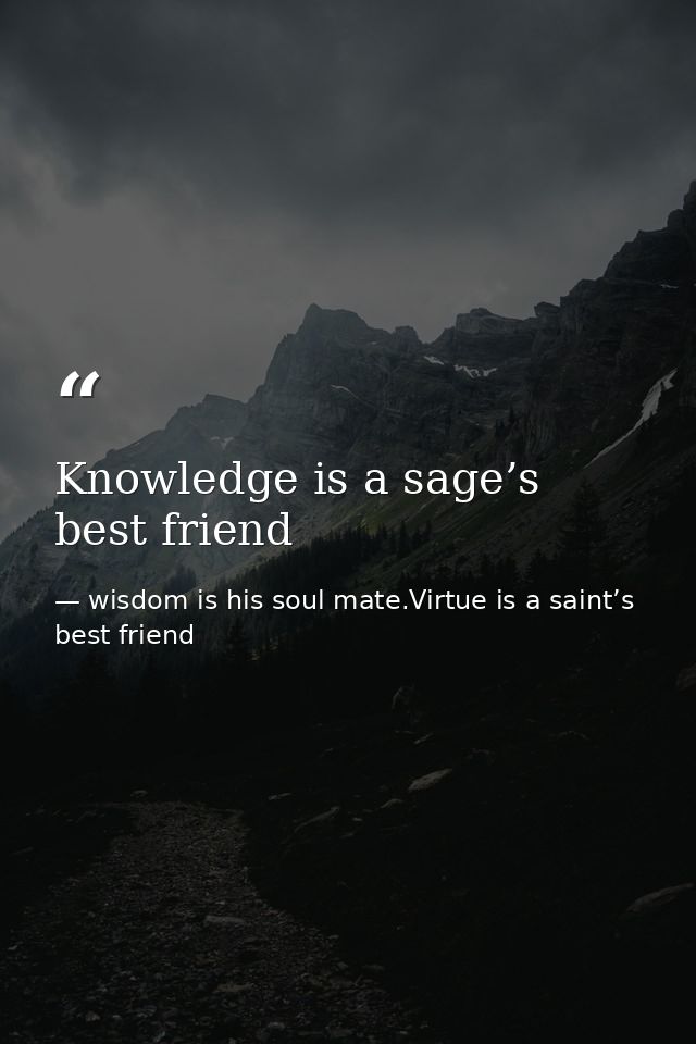 Knowledge is a sage’s best friend — wisdom is his soul mate.Virtue is a saint’s best friend