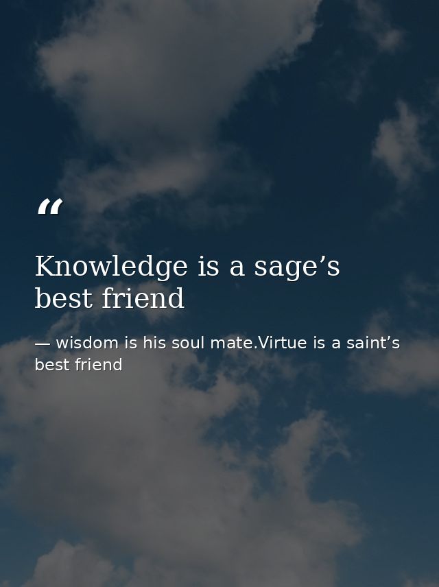 Knowledge is a sage’s best friend — wisdom is his soul mate.Virtue is a saint’s best friend