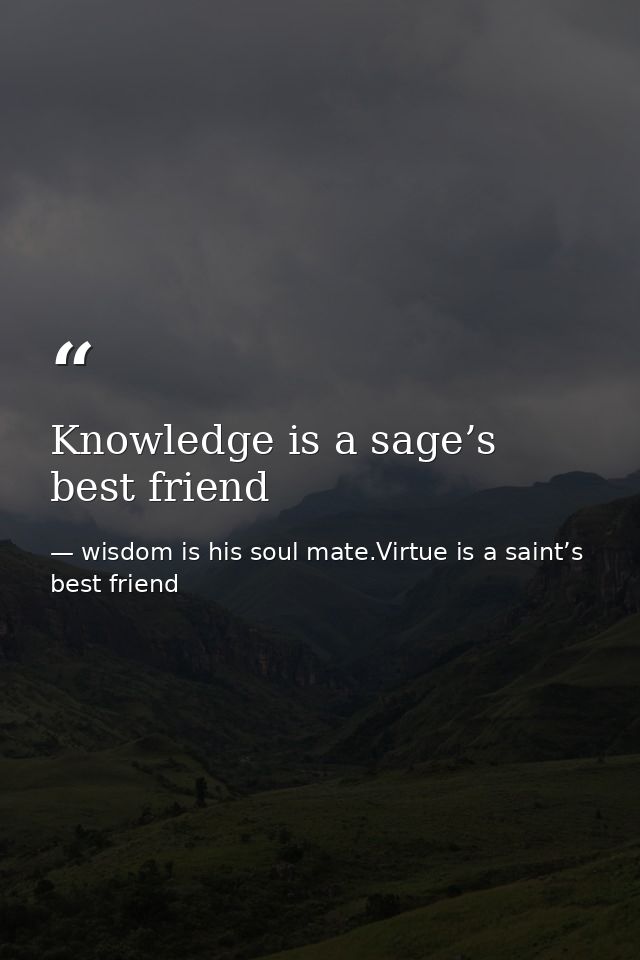 Knowledge is a sage’s best friend — wisdom is his soul mate.Virtue is a saint’s best friend