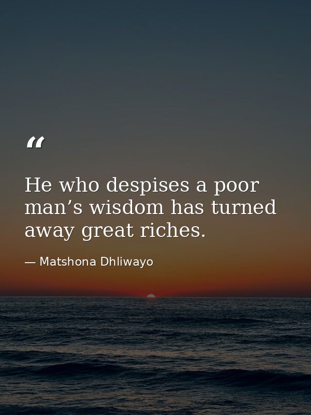He who despises a poor man’s wisdom has turned away great riches. — Matshona Dhliwayo
