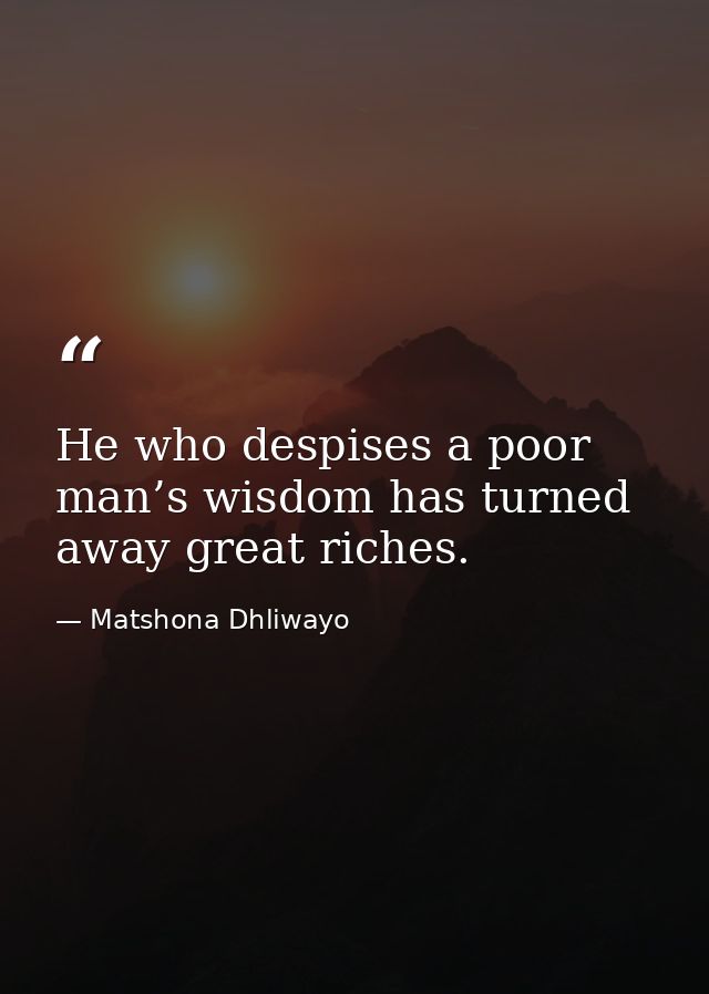 He who despises a poor man’s wisdom has turned away great riches. — Matshona Dhliwayo