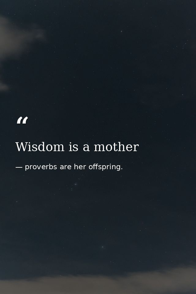 Wisdom is a mother — proverbs are her offspring.