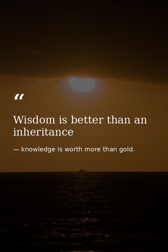 Wisdom is better than an inheritance — knowledge is worth more than gold.