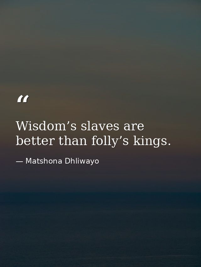 Wisdom’s slaves are better than folly’s kings. — Matshona Dhliwayo