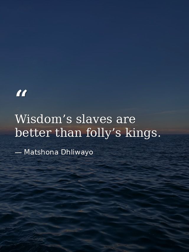 Wisdom’s slaves are better than folly’s kings. — Matshona Dhliwayo
