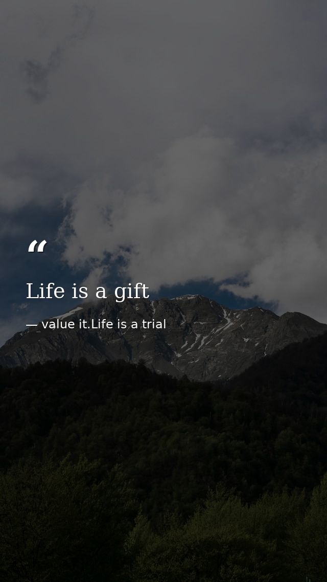 Life is a gift — value it.Life is a trial