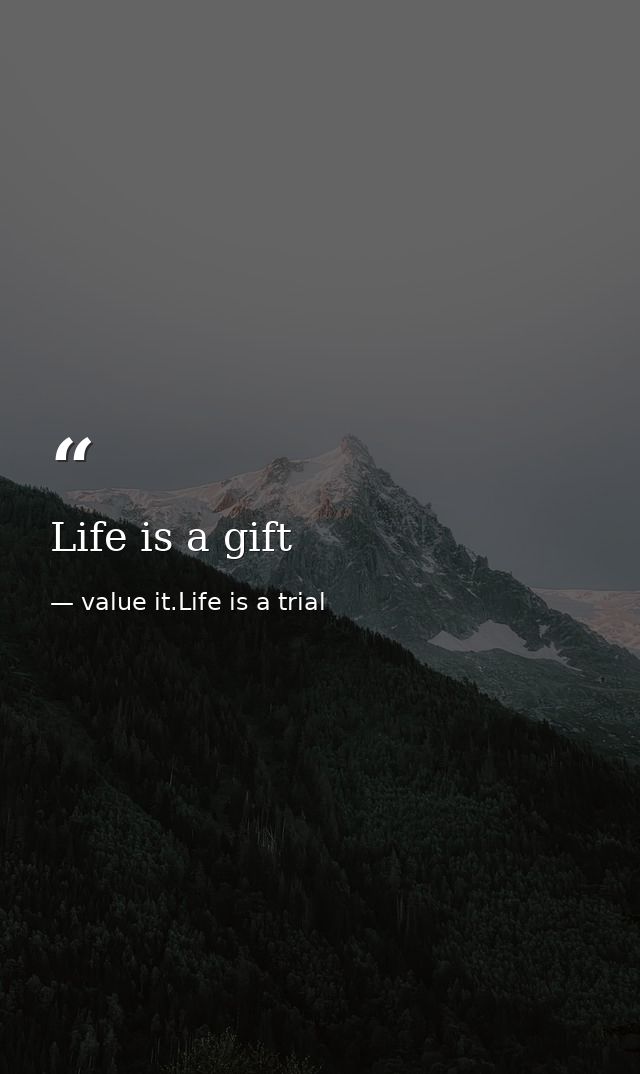 Life is a gift — value it.Life is a trial
