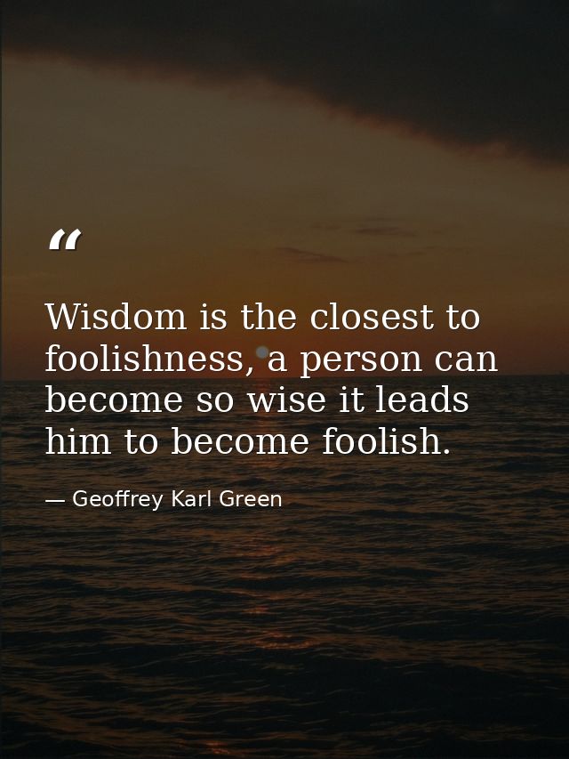 Wisdom is the closest to foolishness, a person can become so wise it leads him to become foolish. — Geoffrey Karl Green