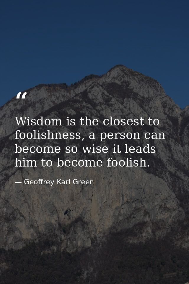 Wisdom is the closest to foolishness, a person can become so wise it leads him to become foolish. — Geoffrey Karl Green