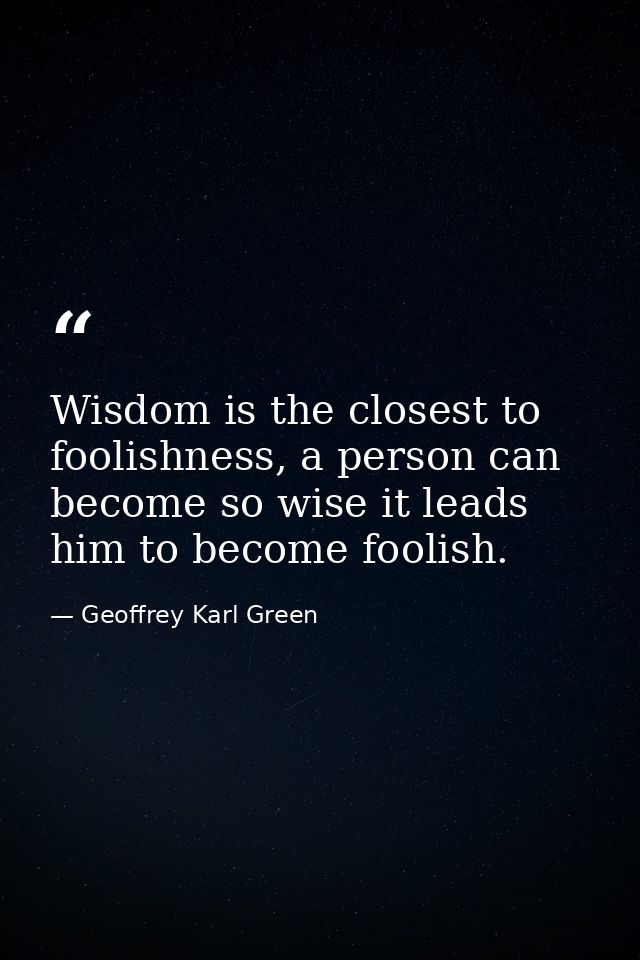 Wisdom is the closest to foolishness, a person can become so wise it leads him to become foolish. — Geoffrey Karl Green