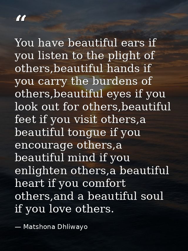 You have beautiful ears if you listen to the plight of others,beautiful hands if you carry the burdens of others,beautif — Matshona Dhliwayo