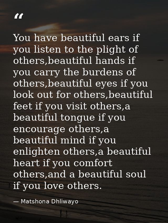 You have beautiful ears if you listen to the plight of others,beautiful hands if you carry the burdens of others,beautif — Matshona Dhliwayo