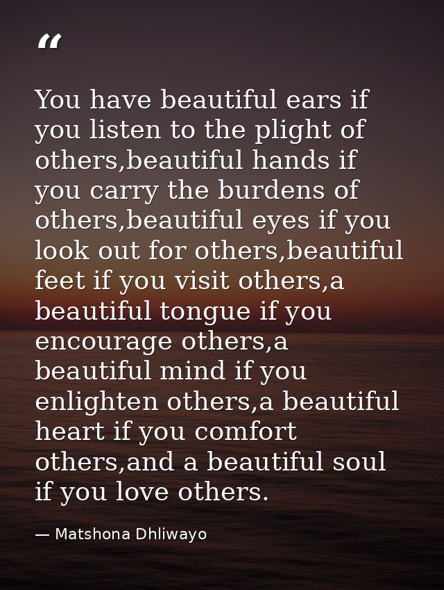 You have beautiful ears if you listen to the plight of others,beautiful hands if you carry the burdens of others,beautif — Matshona Dhliwayo