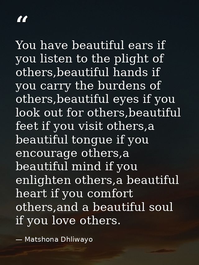 You have beautiful ears if you listen to the plight of others,beautiful hands if you carry the burdens of others,beautif — Matshona Dhliwayo
