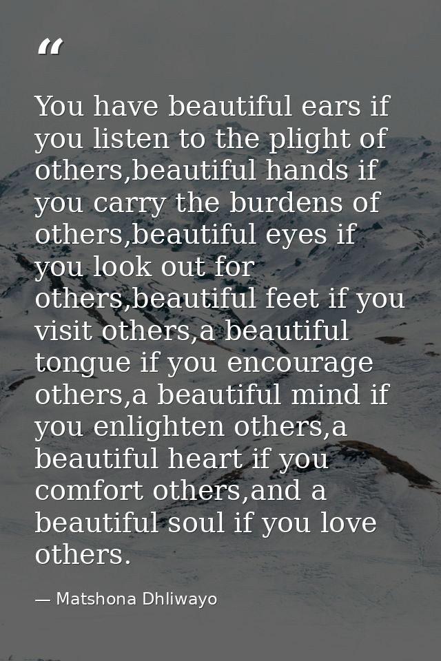 You have beautiful ears if you listen to the plight of others,beautiful hands if you carry the burdens of others,beautif — Matshona Dhliwayo