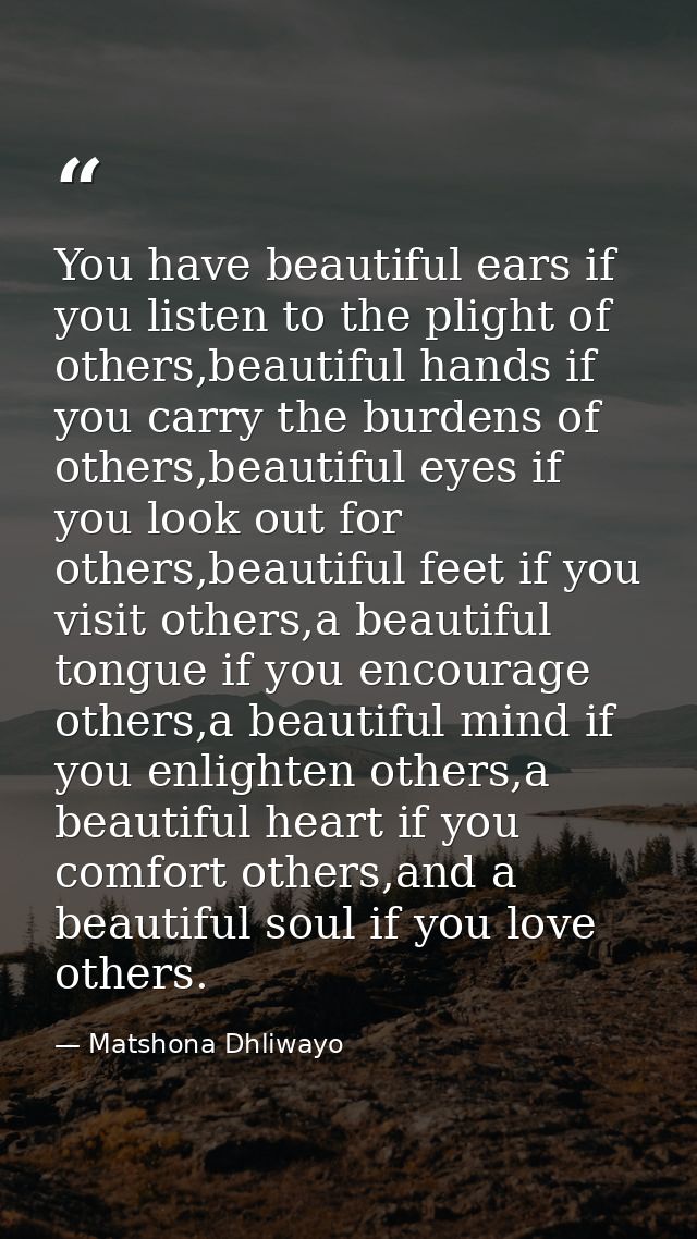 You have beautiful ears if you listen to the plight of others,beautiful hands if you carry the burdens of others,beautif — Matshona Dhliwayo
