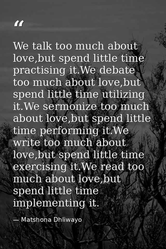 We talk too much about love,but spend little time practising it.We debate too much about love,but spend little time util — Matshona Dhliwayo
