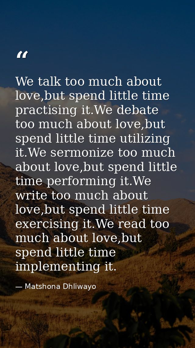 We talk too much about love,but spend little time practising it.We debate too much about love,but spend little time util — Matshona Dhliwayo