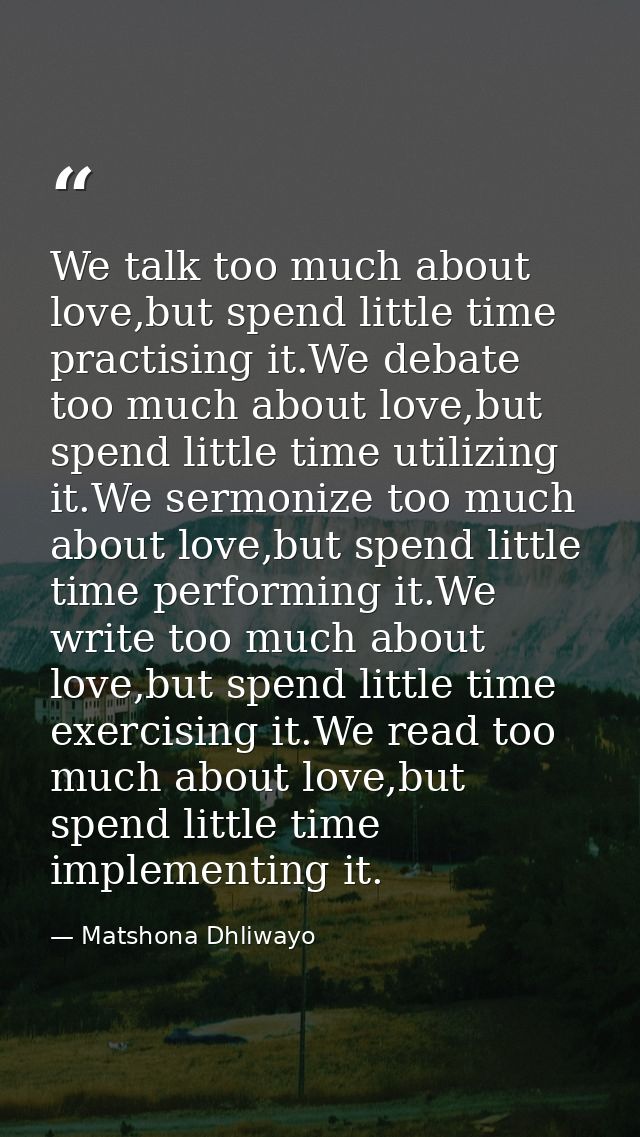 We talk too much about love,but spend little time practising it.We debate too much about love,but spend little time util — Matshona Dhliwayo