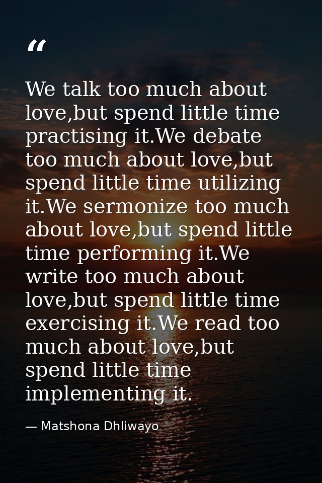 We talk too much about love,but spend little time practising it.We debate too much about love,but spend little time util — Matshona Dhliwayo